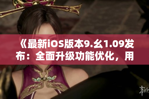 《最新iOS版本9.幺1.09發(fā)布：全面升級功能優(yōu)化，用戶體驗再升級》