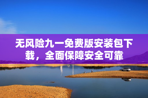 無風(fēng)險(xiǎn)九一免費(fèi)版安裝包下載，全面保障安全可靠