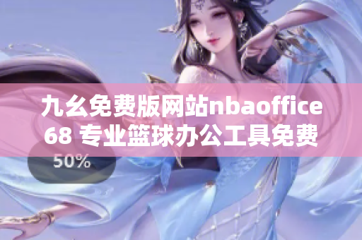 九幺免費(fèi)版網(wǎng)站nbaoffice68 專業(yè)籃球辦公工具免費(fèi)下載，助你構(gòu)建籃球管理體系