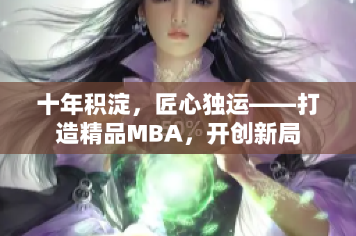 十年積淀，匠心獨(dú)運(yùn)——打造精品MBA，開創(chuàng)新局