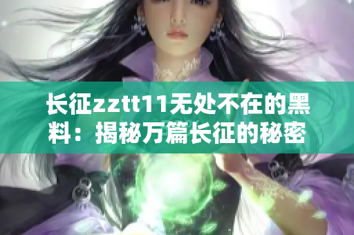 長(zhǎng)征zztt11無(wú)處不在的黑料：揭秘萬(wàn)篇長(zhǎng)征的秘密