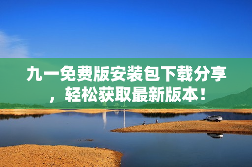 九一免費(fèi)版安裝包下載分享，輕松獲取最新版本！