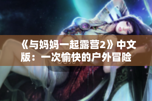 《與媽媽一起露營(yíng)2》中文版：一次愉快的戶(hù)外冒險(xiǎn)