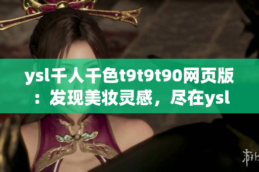 ysl千人千色t9t9t90網(wǎng)頁(yè)版：發(fā)現(xiàn)美妝靈感，盡在ysl千人千色官方網(wǎng)站