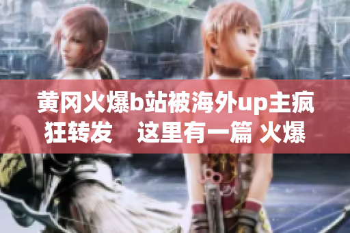 黃岡火爆b站被海外up主瘋狂轉(zhuǎn)發(fā)　這里有一篇 火爆的視頻分享！