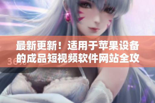 最新更新！適用于蘋果設(shè)備的成品短視頻軟件網(wǎng)站全攻略，超詳細(xì)！