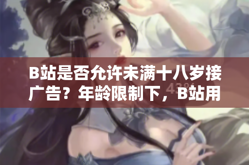 B站是否允許未滿十八歲接廣告？年齡限制下，B站用戶是否可以參與廣告推廣？