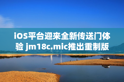 iOS平臺(tái)迎來(lái)全新傳送門體驗(yàn) jm18c.mic推出重制版本