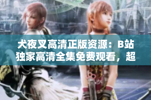 犬夜叉高清正版資源：B站獨(dú)家高清全集免費(fèi)觀看，超清畫質(zhì)帶你重溫經(jīng)典動(dòng)漫旅程