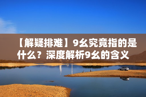 【解疑排難】9幺究竟指的是什么？深度解析9幺的含義及作用