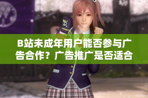 B站未成年用戶能否參與廣告合作？廣告推廣是否適合未滿18歲的B站用戶？