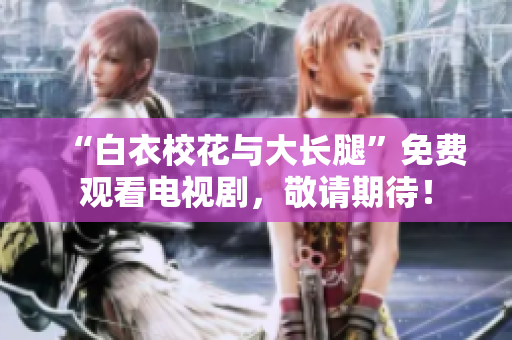 “白衣?；ㄅc大長腿”免費觀看電視劇，敬請期待！