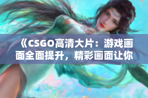 《CSGO高清大片：游戲畫面全面提升，精彩畫面讓你身臨其境！》