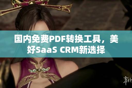 國(guó)內(nèi)免費(fèi)PDF轉(zhuǎn)換工具，美好SaaS CRM新選擇
