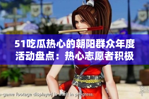 51吃瓜熱心的朝陽(yáng)群眾年度活動(dòng)盤(pán)點(diǎn)：熱心志愿者積極參與，共同促進(jìn)社區(qū)發(fā)展與和諧
