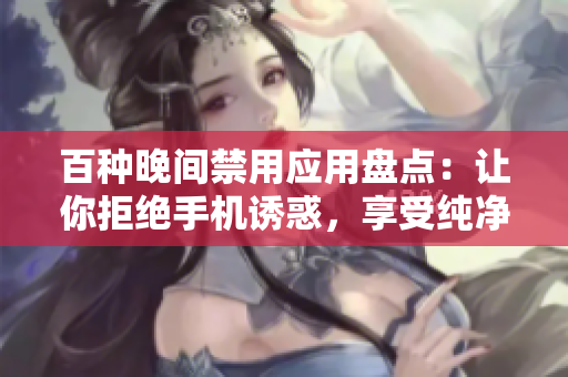 百種晚間禁用應(yīng)用盤點(diǎn)：讓你拒絕手機(jī)誘惑，享受純凈睡眠！