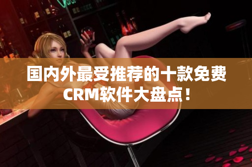 國內(nèi)外最受推薦的十款免費(fèi)CRM軟件大盤點(diǎn)！