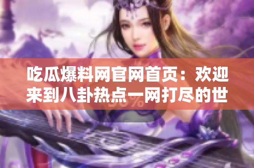 吃瓜爆料網(wǎng)官網(wǎng)首頁(yè)：歡迎來到八卦熱點(diǎn)一網(wǎng)打盡的世界