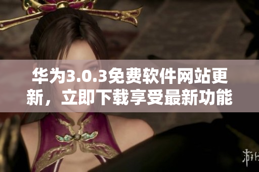 華為3.0.3免費(fèi)軟件網(wǎng)站更新，立即下載享受最新功能