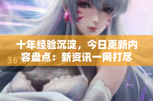 十年經(jīng)驗(yàn)沉淀，今日更新內(nèi)容盤點(diǎn)：新資訊一網(wǎng)打盡