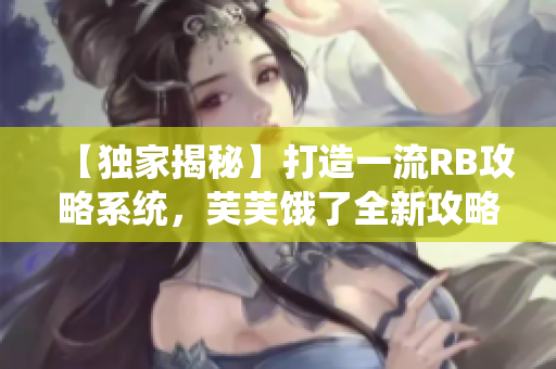 【獨(dú)家揭秘】打造一流RB攻略系統(tǒng)，芙芙餓了全新攻略來(lái)襲