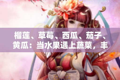 榴蓮、草莓、西瓜、茄子、黃瓜：當(dāng)水果遇上蔬菜，豐富多彩的鮮美組合