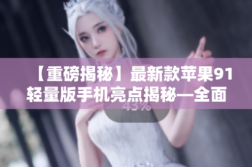 【重磅揭秘】最新款蘋果91輕量版手機(jī)亮點(diǎn)揭秘—全面升級(jí)，細(xì)節(jié)驚喜揭秘