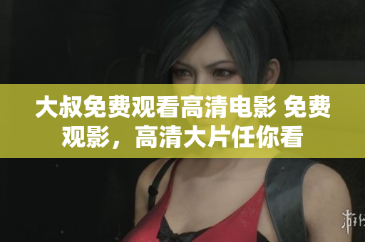 大叔免費(fèi)觀看高清電影 免費(fèi)觀影，高清大片任你看