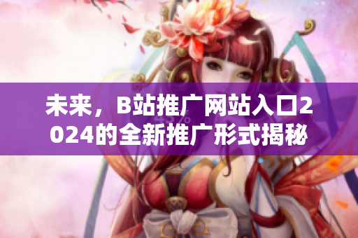 未來，B站推廣網(wǎng)站入口2024的全新推廣形式揭秘