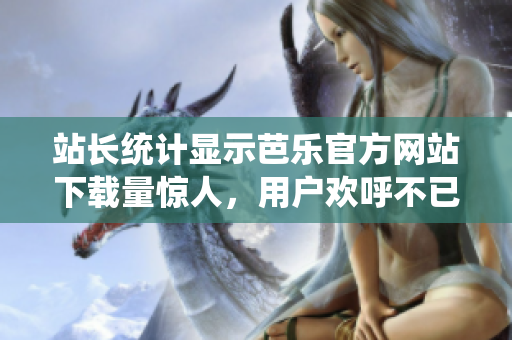 站長統(tǒng)計(jì)顯示芭樂官方網(wǎng)站下載量驚人，用戶歡呼不已
