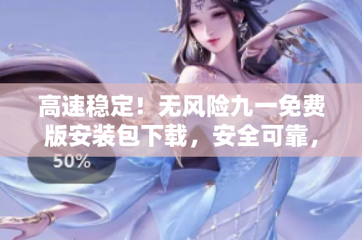 高速穩(wěn)定！無(wú)風(fēng)險(xiǎn)九一免費(fèi)版安裝包下載，安全可靠，操作簡(jiǎn)便！
