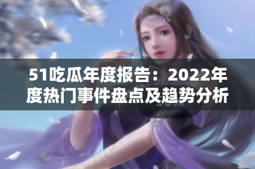 51吃瓜年度報(bào)告：2022年度熱門事件盤點(diǎn)及趨勢(shì)分析