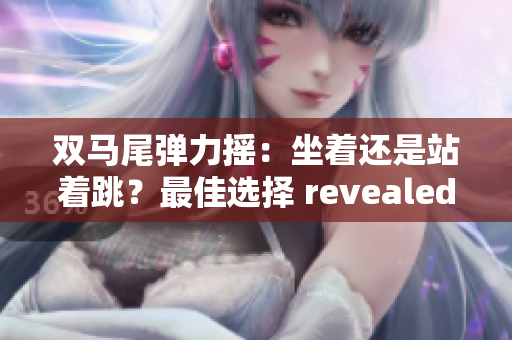 雙馬尾彈力搖：坐著還是站著跳？最佳選擇 revealed