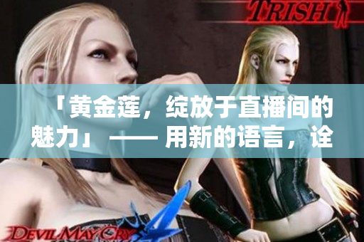 「黃金蓮，綻放于直播間的魅力」 —— 用新的語言，詮釋直播的異彩番動