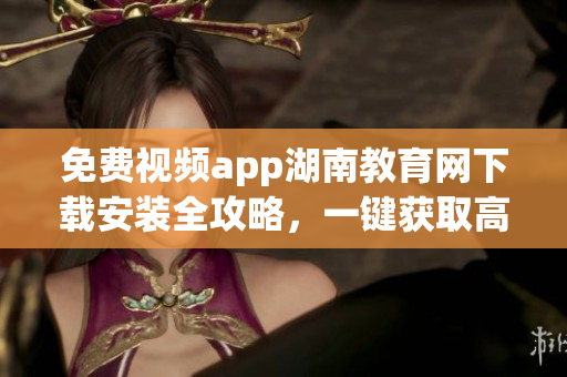 免費(fèi)視頻app湖南教育網(wǎng)下載安裝全攻略，一鍵獲取高清教育資源