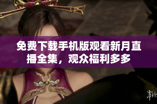 免費下載手機版觀看新月直播全集，觀眾福利多多
