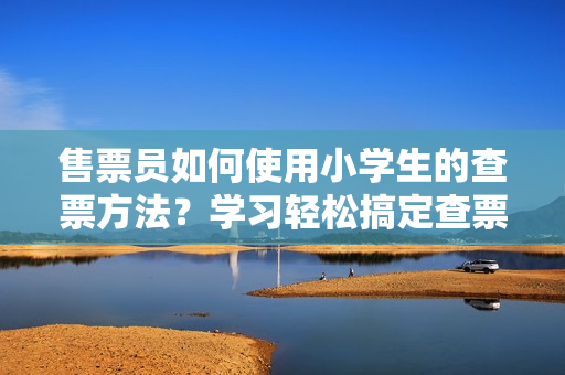 售票員如何使用小學(xué)生的查票方法？學(xué)習(xí)輕松搞定查票技巧