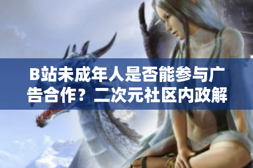 B站未成年人是否能參與廣告合作？二次元社區(qū)內(nèi)政解密