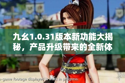 九幺1.0.31版本新功能大揭秘，產(chǎn)品升級帶來的全新體驗(yàn)揭秘