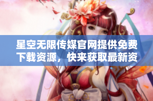 星空無(wú)限傳媒官網(wǎng)提供免費(fèi)下載資源，快來(lái)獲取最新資訊和優(yōu)質(zhì)內(nèi)容