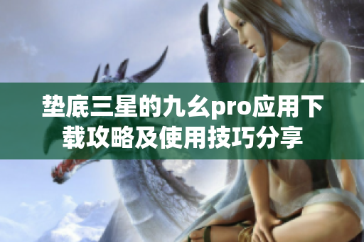 墊底三星的九幺pro應(yīng)用下載攻略及使用技巧分享