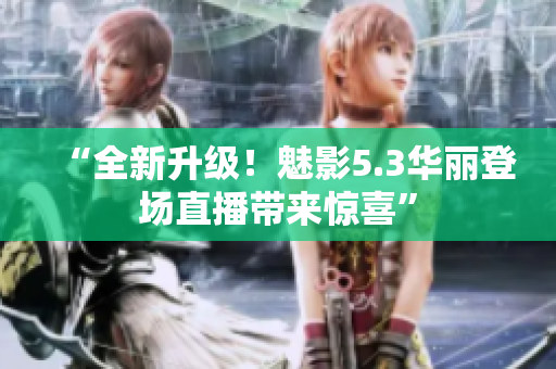 “全新升級！魅影5.3華麗登場直播帶來驚喜”