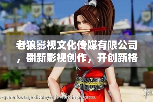 老狼影視文化傳媒有限公司，翻新影視創(chuàng)作，開(kāi)創(chuàng)新格局