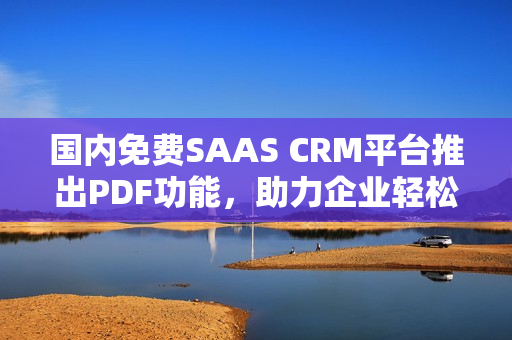 國內(nèi)免費SAAS CRM平臺推出PDF功能，助力企業(yè)輕松管理客戶關(guān)系