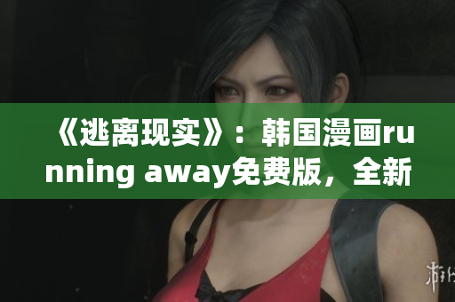 《逃離現(xiàn)實》：韓國漫畫running away免費版，全新精彩內(nèi)容等你來體驗
