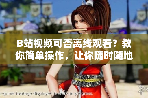 B站視頻可否離線觀看？教你簡單操作，讓你隨時(shí)隨地享受視頻樂趣