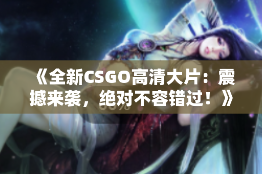 《全新CSGO高清大片：震撼來(lái)襲，絕對(duì)不容錯(cuò)過！》
