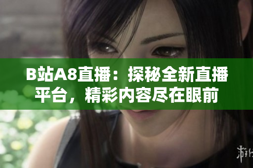 B站A8直播：探秘全新直播平臺(tái)，精彩內(nèi)容盡在眼前