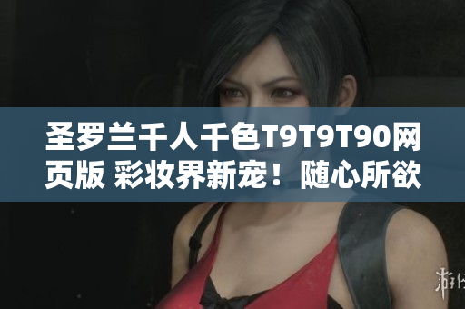 圣羅蘭千人千色T9T9T90網(wǎng)頁版 彩妝界新寵！隨心所欲定制屬于你的獨特色彩