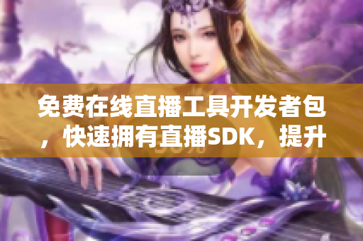 免費(fèi)在線直播工具開發(fā)者包，快速擁有直播SDK，提升應(yīng)用直播體驗(yàn)